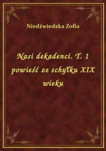 Nasi dekadenci. T. 1 powieść ze schyłku XIX wieku