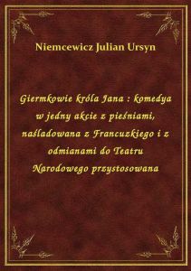 Giermkowie króla Jana : komedya w jedny akcie z pieśniami, naśladowana z Francuzkiego i z odmianami
