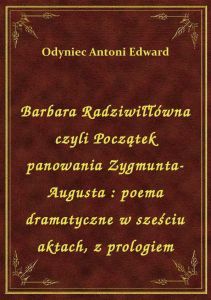 Barbara Radziwiłłówna czyli Początek panowania Zygmunta-Augusta : poema dramatyczne w sześciu aktach