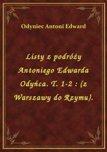 Listy z podróży Antoniego Edwarda Odyńca. T. 1-2 : (z Warszawy do Rzymu).