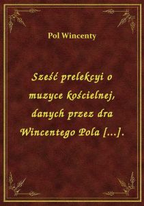 Sześć prelekcyi o muzyce kościelnej, danych przez dra Wincentego Pola [...].