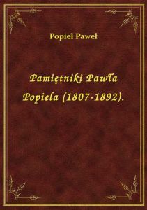 Pamiętniki Pawła Popiela (1807-1892).