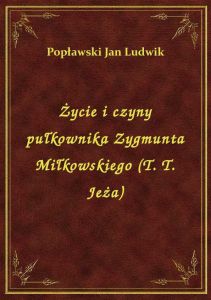 Życie i czyny pułkownika Zygmunta Miłkowskiego (T. T. Jeża)