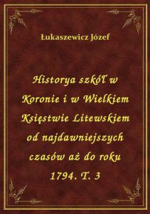 Historya szkół w Koronie i w Wielkiem Księstwie Litewskiem od najdawniejszych czasów aż do roku 1794