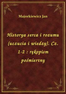 Historya serca i rozumu (uczucia i wiedzy). Cz. 1-2 : rękopism pośmiertny