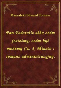 Pan Podstolic albo czém jesteśmy, czém być możemy Cz. 3, Miasto : romans administracyjny.