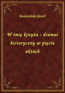 W imię krzyża : dramat historyczny w pięciu aktach