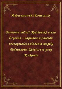 Pierwsza miłość Kościuszki scena liryczna : napisana z powodu uroczystości założenia mogiły Tadeuszo