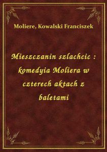 Mieszczanin szlachcic : komedyia Moliera w czterech aktach z baletami