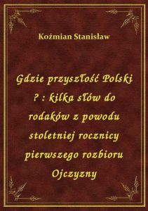 Gdzie przyszłość Polski ? : kilka słów do rodaków z powodu stoletniej rocznicy pierwszego rozbioru O