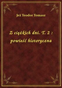 Z ciężkich dni. T. 2 : powieść historyczna