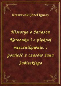 Historya o Janaszu Korczaku i o pięknej miecznikownie. : powieść z czasów Jana Sobieskiego