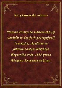 Dawna Polska ze stanowiska jéj udziału w dziejach postępującéj ludzkości, skreślona w jubileuszowym