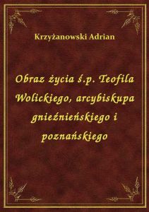 Obraz życia ś.p. Teofila Wolickiego, arcybiskupa gnieźnieńskiego i poznańskiego