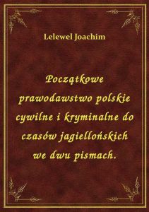 Początkowe prawodawstwo polskie cywilne i kryminalne do czasów jagiellońskich we dwu pismach.