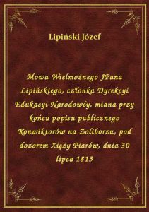 Mowa Wielmożnego JPana Lipińskiego, członka Dyrekcyi Edukacyi Narodowéy, miana przy końcu popisu pub