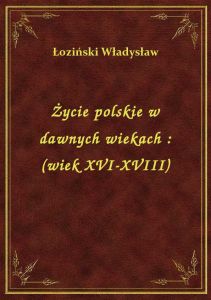 Życie polskie w dawnych wiekach : (wiek XVI-XVIII)