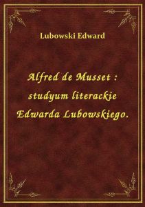 Alfred de Musset : studyum literackie Edwarda Lubowskiego.
