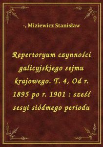 Repertoryum czynności galicyjskiego sejmu krajowego. T. 4, Od r. 1895 po r. 1901 : sześć sesyi siódm