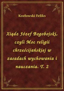 Xiądz Józef Bogobojski, czyli Moc religii chrześcijańskiej w zasadach wychowania i nauczania. T. 2
