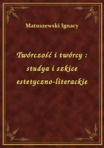 Twórczość i twórcy : studya i szkice estetyczno-literackie