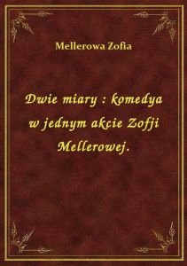 Dwie miary : komedya w jednym akcie Zofji Mellerowej.