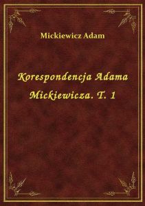Korespondencja Adama Mickiewicza. T. 1