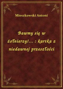 Bawmy się w żołnierzy!... : kartka z niedawnej przeszłości