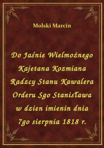 Do Jaśnie Wielmożnego Kajetana Kozmiana Radzcy Stanu Kawalera Orderu Sgo Stanisława w dzien imienin