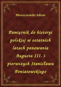 Pamiętnik do historyi polskiej w ostatnich latach panowania Augusta III. i pierwszych Stanisława Pon