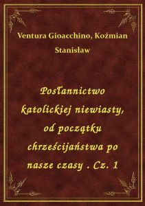 Posłannictwo katolickiej niewiasty, od początku chrześcijaństwa po nasze czasy . Cz. 1