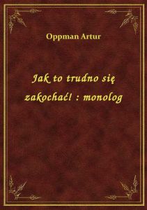 Jak to trudno się zakochać! : monolog