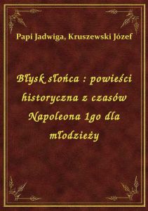 Błysk słońca : powieści historyczna z czasów Napoleona 1go dla młodzieży