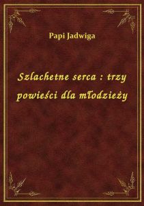 Szlachetne serca : trzy powieści dla młodzieży
