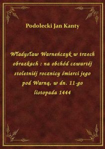 Władysław Warneńczyk w trzech obrazkach : na obchód czwartéj stoletniéj rocznicy śmierci jego pod Wa