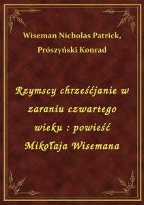 Rzymscy chrześćjanie w zaraniu czwartego wieku : powieść Mikołaja Wisemana