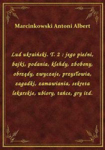 Lud ukraiński. T. 2 : jego pieśni, bajki, podania, klehdy, zbobony, obrzędy, zwyczaje, przysłowia, z