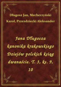 Jana Długosza kanonika krakowskiego Dziejów polskich ksiąg dwanaście. T. 3, ks. 9, 10