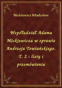 Współudział Adama Mickiewicza w sprawie Andrzeja Towiańskiego. T. 2 : listy i przemówienia