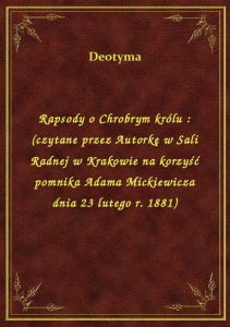 Rapsody o Chrobrym królu : (czytane przez Autorkę w Sali Radnej w Krakowie na korzyść pomnika Adama