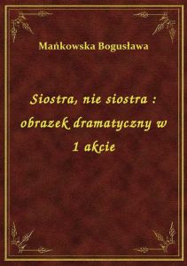 Siostra, nie siostra : obrazek dramatyczny w 1 akcie