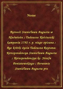Bytność Stanisława Augusta w Nieświeżu. Tadeusza Kościuszki kampania 1792 r. p. niego opisana. Rys k