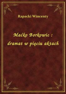 Maćko Borkowic : dramat w pięciu aktach