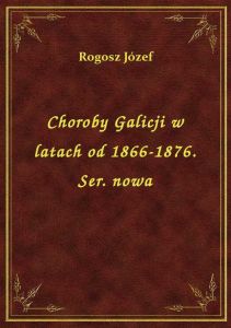 Choroby Galicji w latach od 1866-1876. Ser. nowa
