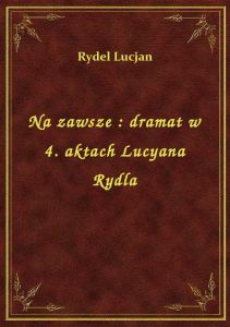 Na zawsze : dramat w 4. aktach Lucyana Rydla