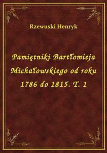 Pamiętniki Bartłomieja Michałowskiego od roku 1786 do 1815. T. 1