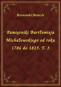 Pamiętniki Bartłomieja Michałowskiego od roku 1786 do 1815. T. 3