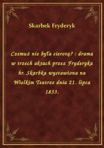 Czemuż nie była sierotą? : drama w trzech aktach przez Fryderyka hr. Skarbka wystawiona na Wielkim T