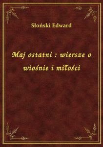 Maj ostatni : wiersze o wiośnie i miłości