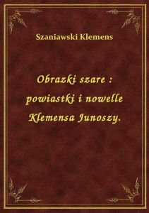 Obrazki szare : powiastki i nowelle Klemensa Junoszy.